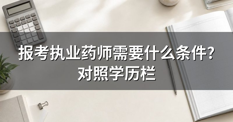 报考执业药师需要什么条件?对照学历栏