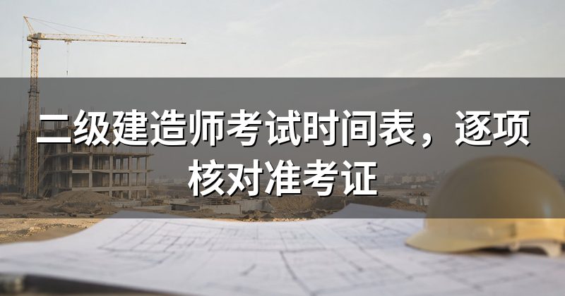 二级建造师考试时间表,逐项核对准考证