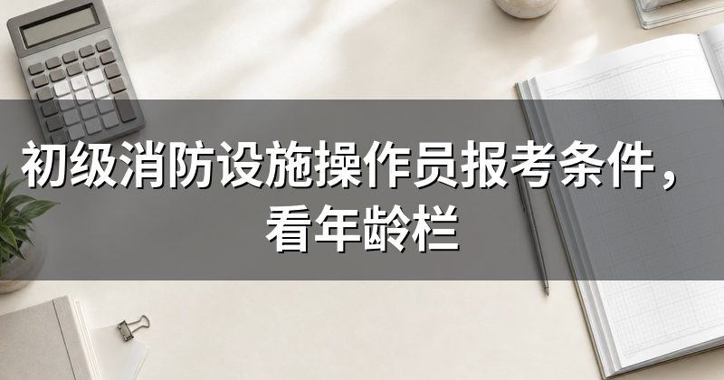 初级消防设施操作员报考条件,看年龄栏