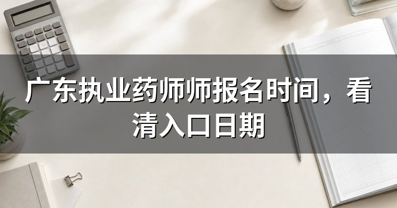 广东执业药师师报名时间,看清入口日期
