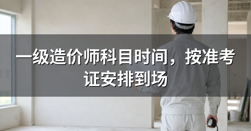 一级造价师科目时间,按准考证安排到场