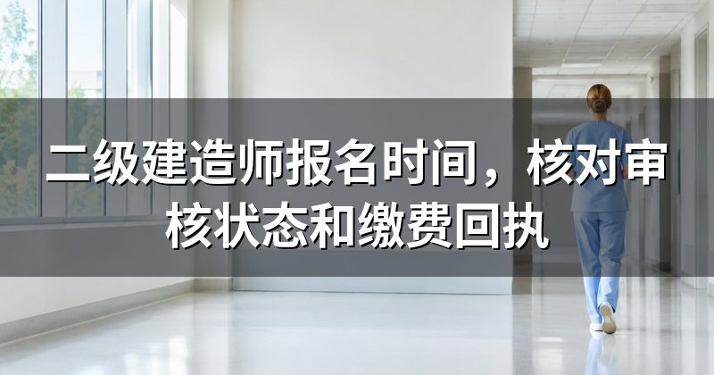 二级建造师报名时间,核对审核状态和缴费回执