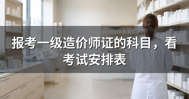 报考一级造价师证的科目,看考试安排表