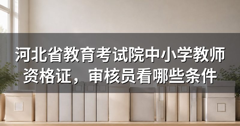 河北省教育考试院中小学教师资格证，审核员看哪些条件