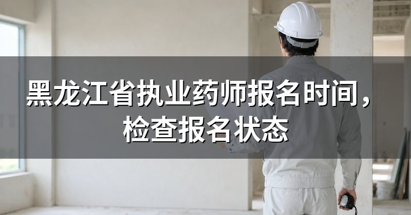 黑龙江省执业药师报名时间,检查报名状态