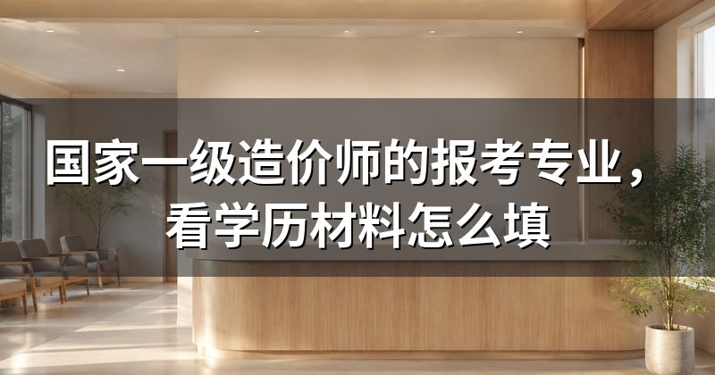 国家一级造价师的报考专业，看学历材料怎么填