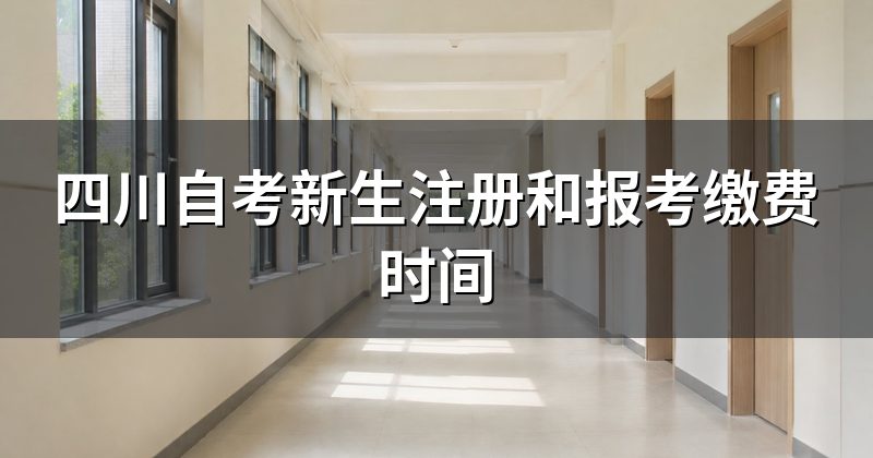 四川自考新生注册和报考缴费时间