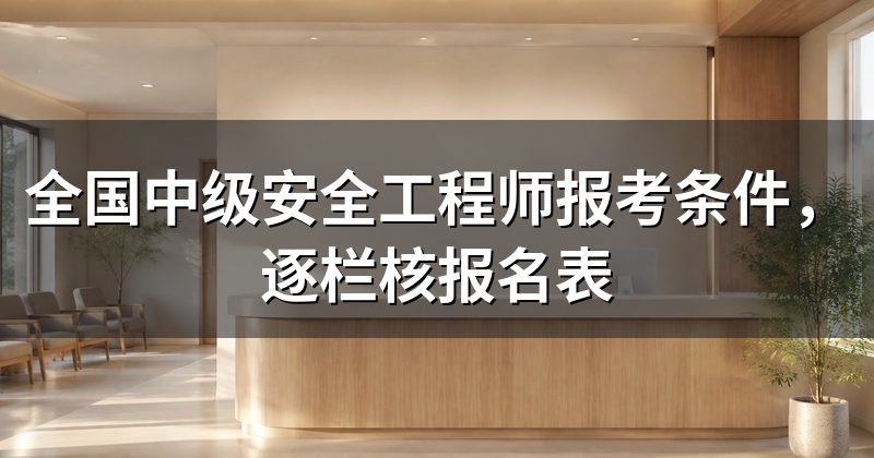 全国中级安全工程师报考条件,逐栏核报名表
