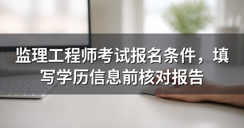 监理工程师考试报名条件，填写学历信息前核对报告