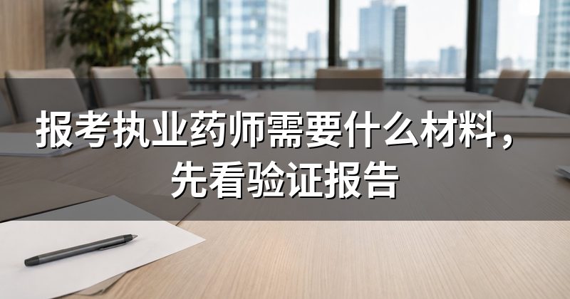 报考执业药师需要什么材料,先看验证报告