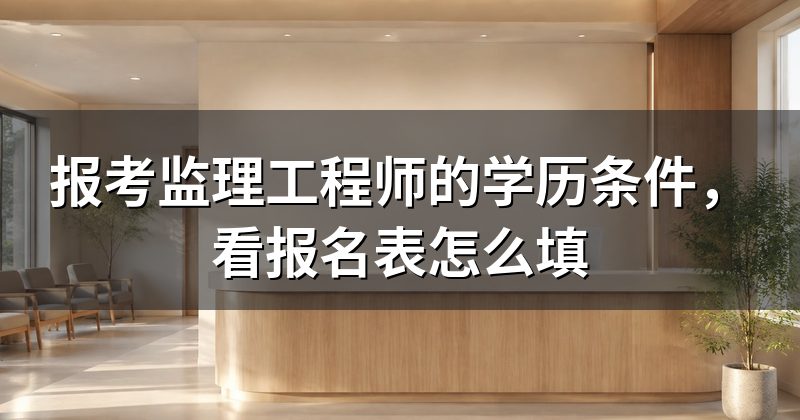 报考监理工程师的学历条件,看报名表怎么填