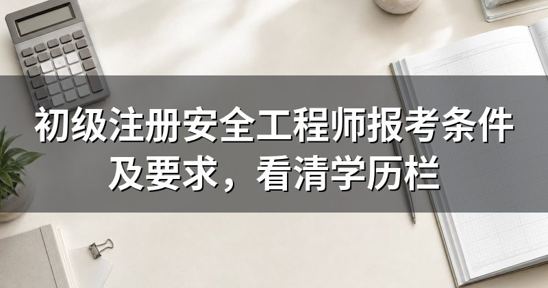 初级注册安全工程师报考条件及要求,看清学历栏