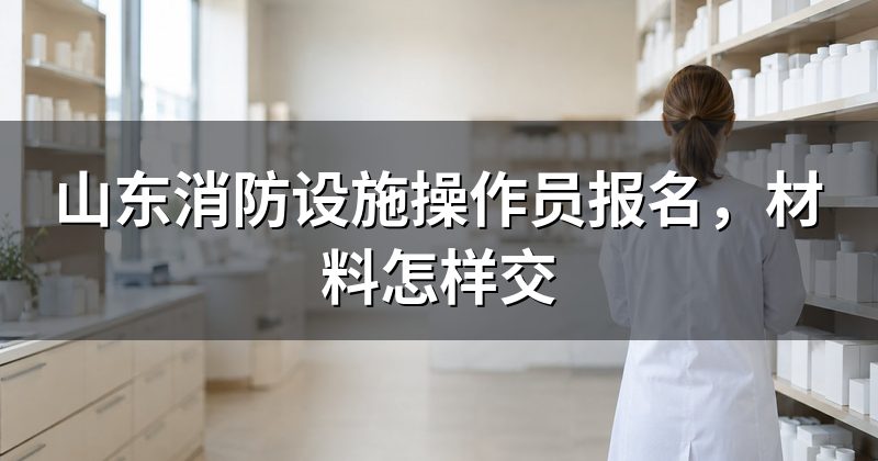 山东消防设施操作员报名，材料怎样交