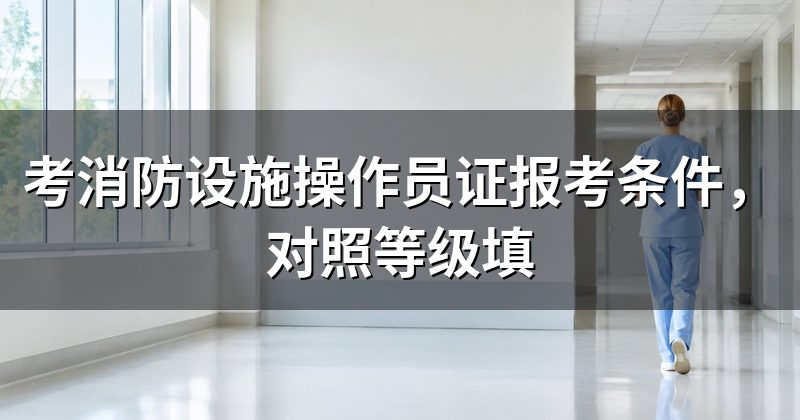 考消防设施操作员证报考条件,对照等级填