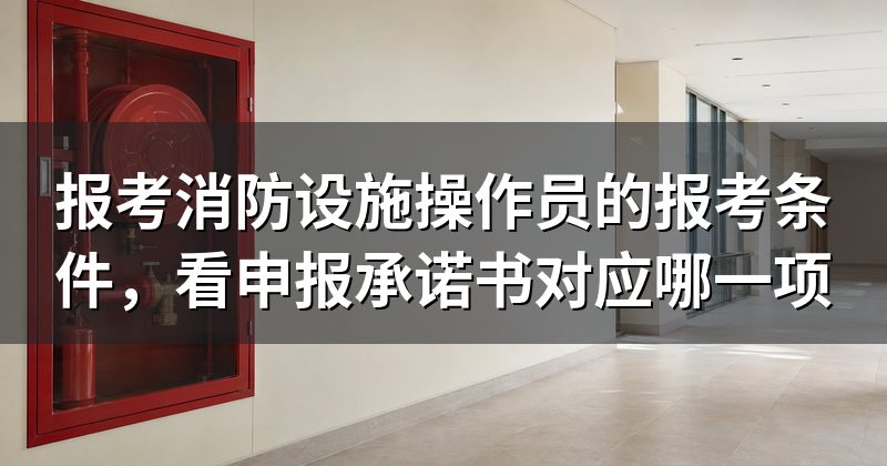 报考消防设施操作员的报考条件,看申报承诺书对应哪一项