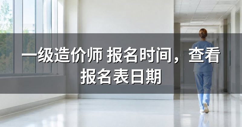 一级造价师 报名时间，查看报名表日期