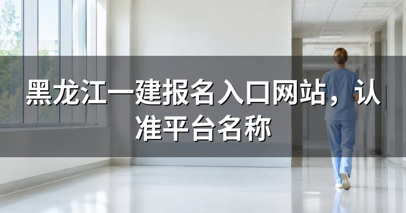 黑龙江一建报名入口网站,认准平台名称