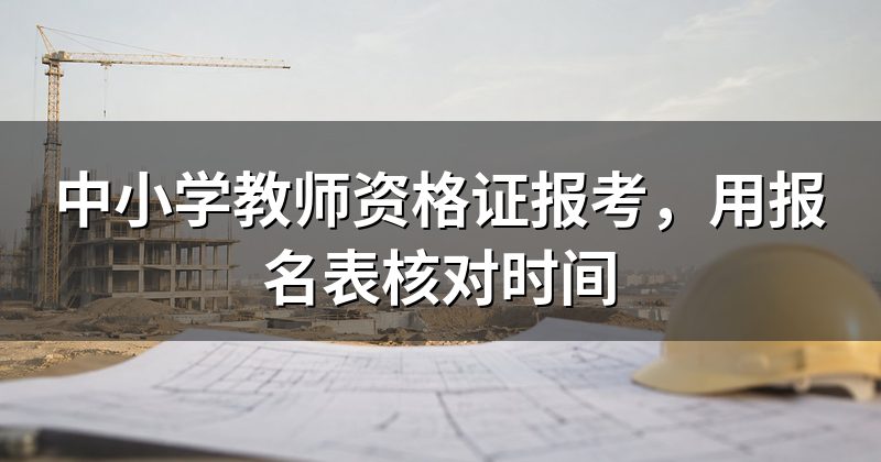 中小学教师资格证报考，用报名表核对时间