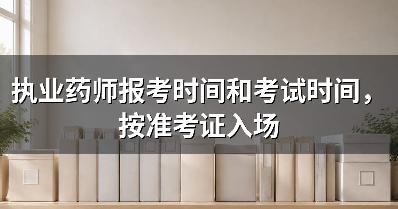 执业药师报考时间和考试时间,按准考证入场