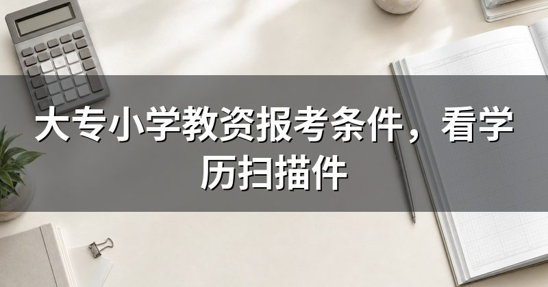 大专小学教资报考条件，看学历扫描件