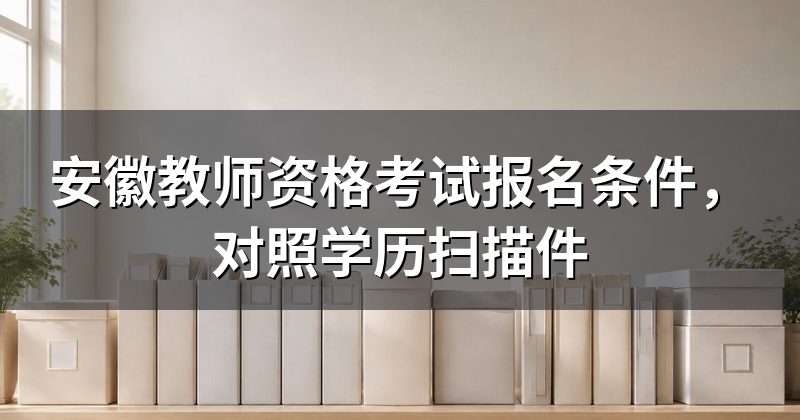 安徽教师资格考试报名条件，对照学历扫描件