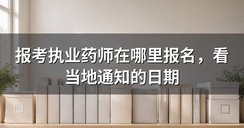 报考执业药师在哪里报名，看当地通知的日期