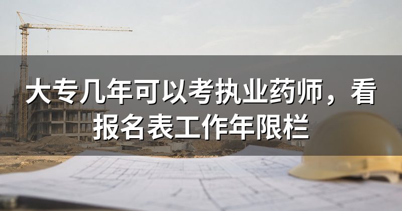 大专几年可以考执业药师,看报名表工作年限栏