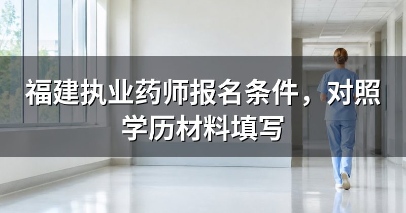 福建执业药师报名条件，对照学历材料填写