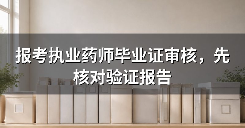 报考执业药师毕业证审核，先核对验证报告