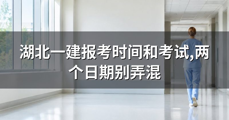 湖北一建报考时间和考试,两个日期别弄混