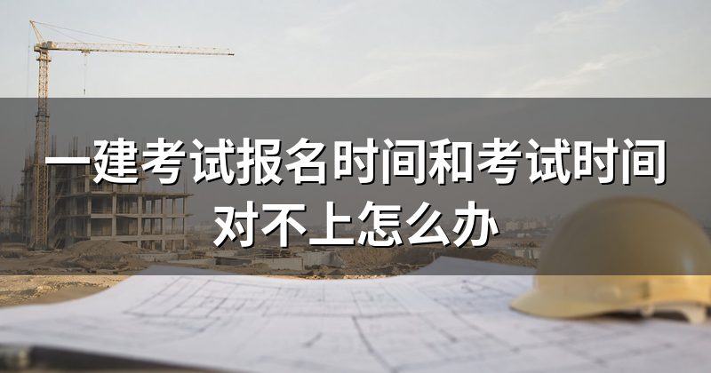 一建考试报名时间和考试时间对不上怎么办