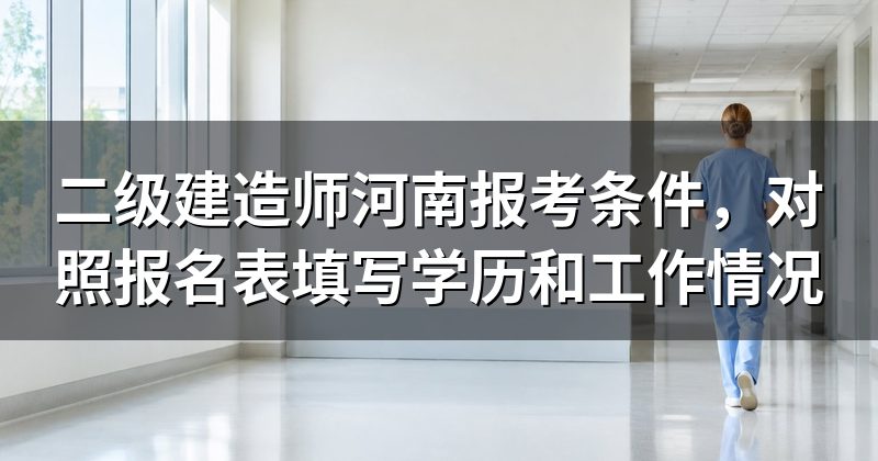 二级建造师河南报考条件,对照报名表填写学历和工作情况