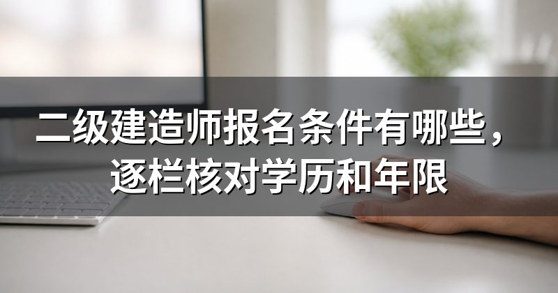 二级建造师报名条件有哪些,逐栏核对学历和年限