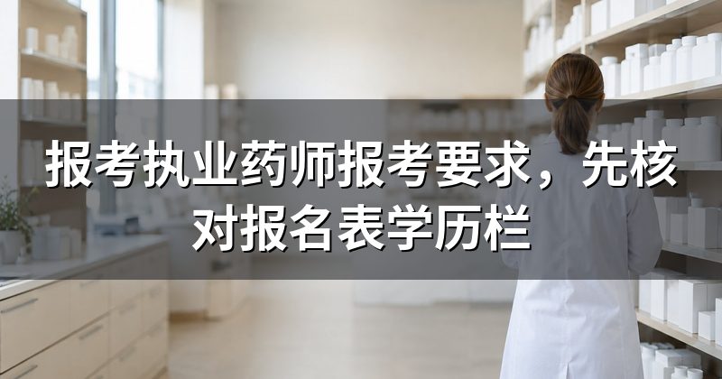 报考执业药师报考要求,先核对报名表学历栏