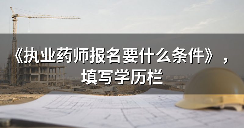 《执业药师报名要什么条件》,填写学历栏