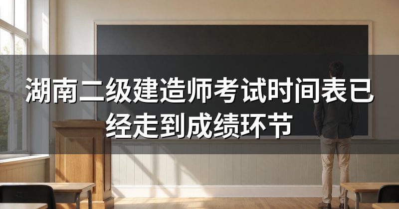 湖南二级建造师考试时间表已经走到成绩环节