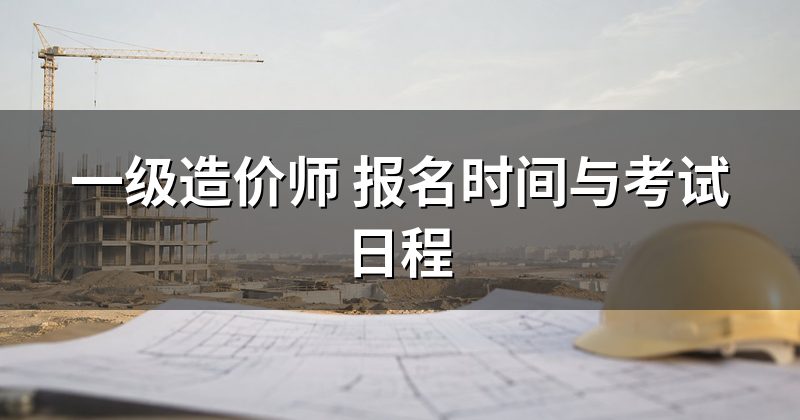一级造价师 报名时间与考试日程
