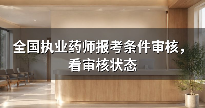 全国执业药师报考条件审核,看审核状态