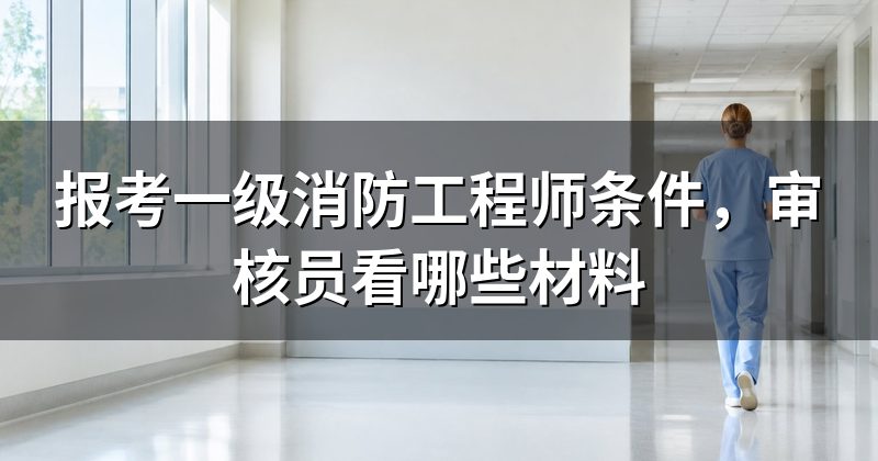 报考一级消防工程师条件,审核员看哪些材料