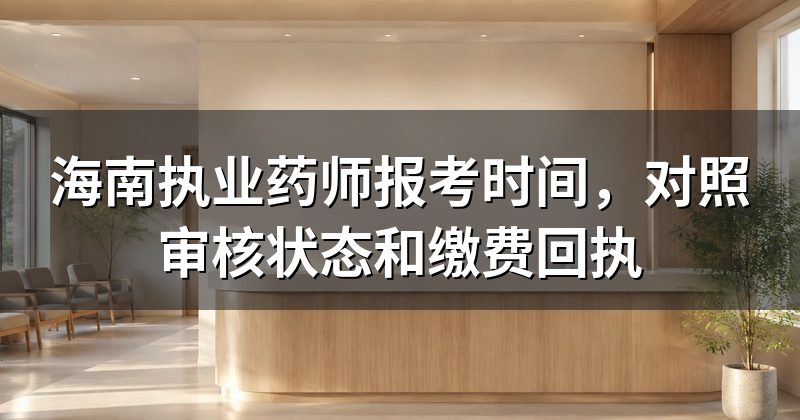 海南执业药师报考时间,对照审核状态和缴费回执