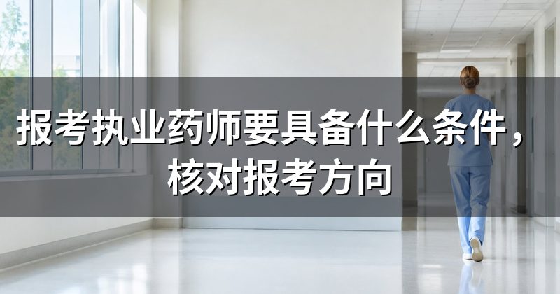 报考执业药师要具备什么条件,核对报考方向