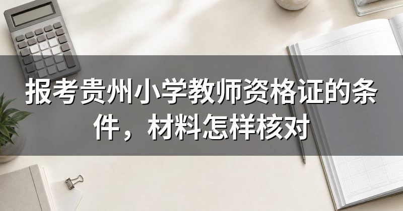 报考贵州小学教师资格证的条件,材料怎样核对