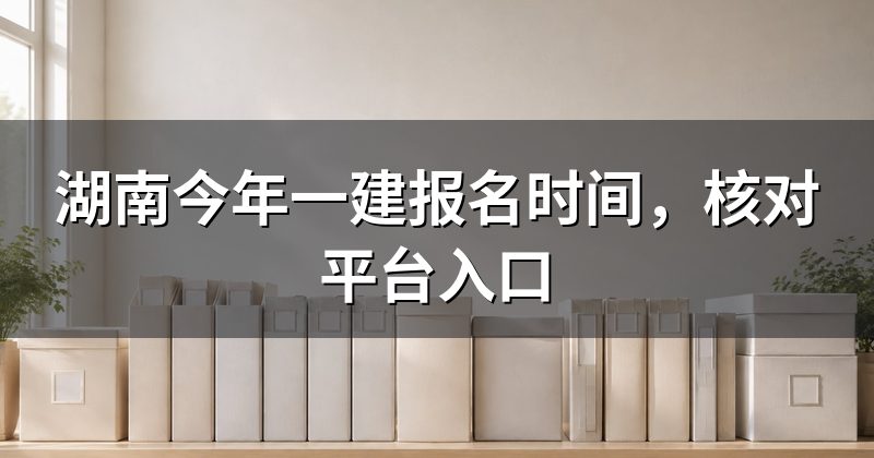 湖南今年一建报名时间,核对平台入口