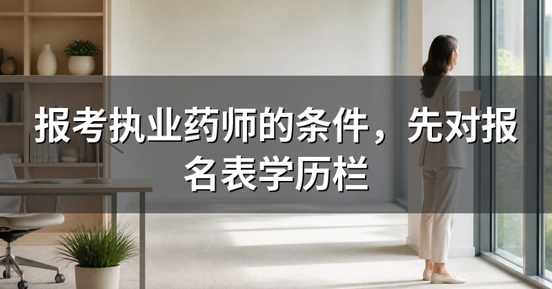 报考执业药师的条件,先对报名表学历栏