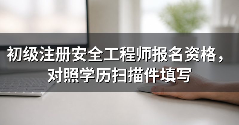 初级注册安全工程师报名资格,对照学历扫描件填写