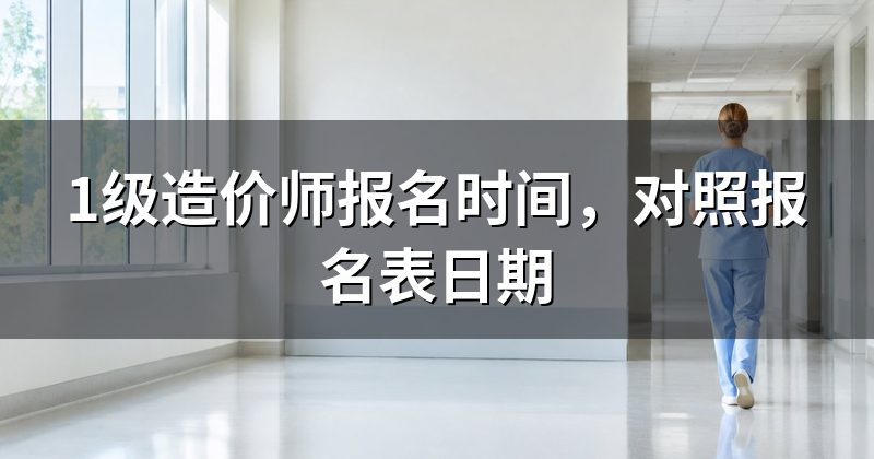 1级造价师报名时间,对照报名表日期