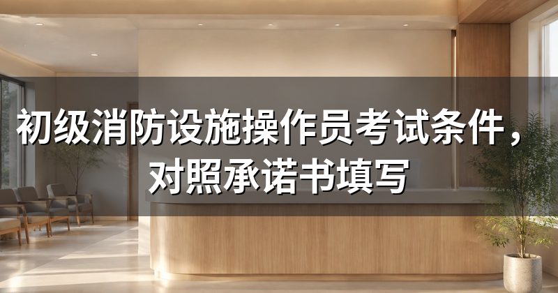 初级消防设施操作员考试条件，对照承诺书填写