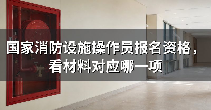 国家消防设施操作员报名资格,看材料对应哪一项