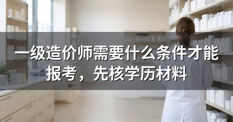 一级造价师需要什么条件才能报考，先核学历材料