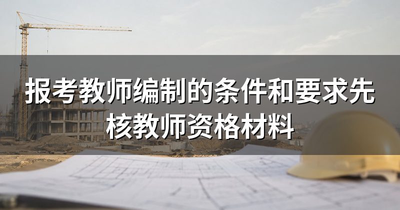 报考教师编制的条件和要求先核教师资格材料